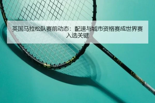 英国马拉松队赛前动态：配速与城市资格赛成世界赛入选关键